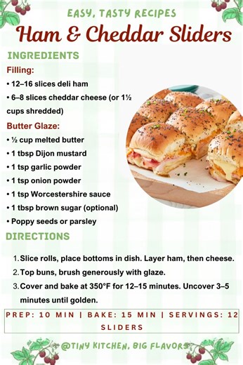 Ham & Cheddar Sliders Classic, simple, and irresistibly good—ham and cheddar with a Dijon butter glaze. Prep: 10 min | Bake: 15 min | Servings: 12 sliders Ingredients: Filling: • 12–16 slices deli ham • 6–8 slices cheddar cheese (or 1½ cups shredded) Butter Glaze: • ½ cup melted butter • 1 tbsp Dijon mustard • 1 tsp garlic powder • 1 tsp onion powder • 1 tsp Worcestershire sauce • 1 tbsp brown sugar (optional) • Poppy seeds or parsley Instructions: Slice rolls, place bottoms in dish. Layer ham, 