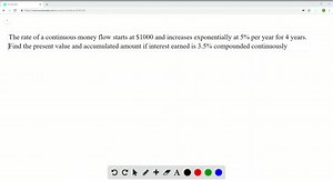 The rate of a continuous money flow starts at  1000 and increases exponentially at 5% per year for 4 years. Find the present value and accumulated amount if interest earned is 3.5% compounded continuously. | Numerade
