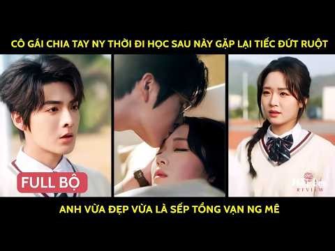 Cô gái chia tay NY thời đi học sau này gặp lại tiếc đứt ruột anh vừa đẹp vừa là sếp tổng vạn ng mê