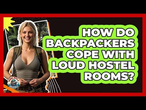 How Do Backpackers Cope With Loud Hostel Rooms? - Travel With A Backpack