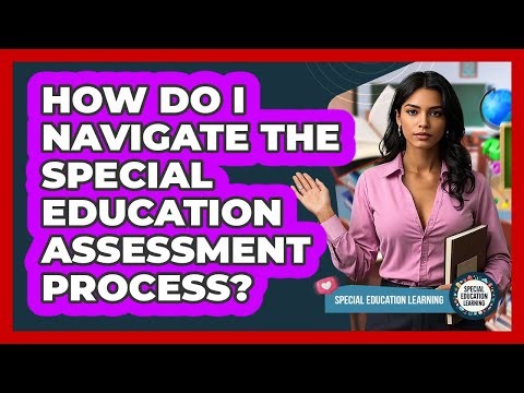 How Do I Navigate The Special Education Assessment Process? - Special Education Learning