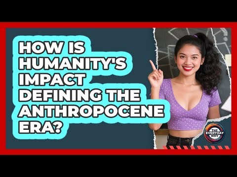 How Is Humanity's Impact Defining The Anthropocene Era? - The Everyday Why