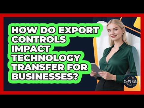 How Do Export Controls Impact Technology Transfer For Businesses? - Business Law Pros