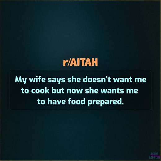 My wife says she doesn’t want me to cook but now she wants me to have food prepared. | Reddit Addiction