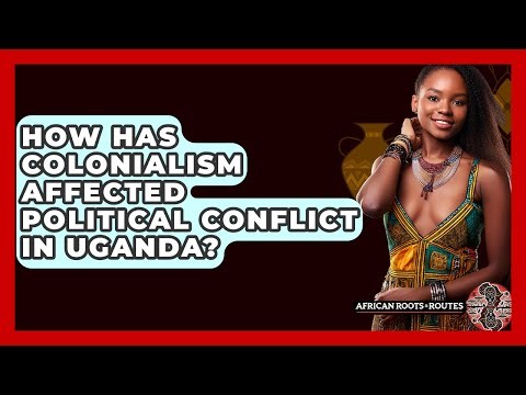 How Has Colonialism Affected Political Conflict In Uganda? - African Roots And Routes