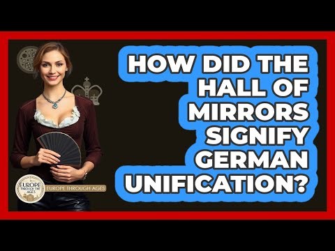 How Did The Hall Of Mirrors Signify German Unification? - Europe Through the Ages