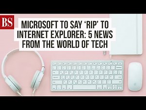 Microsoft to say 'RIP' to Internet Explorer: 5 news from the world of tech