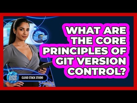 What Are The Core Principles Of Git Version Control?