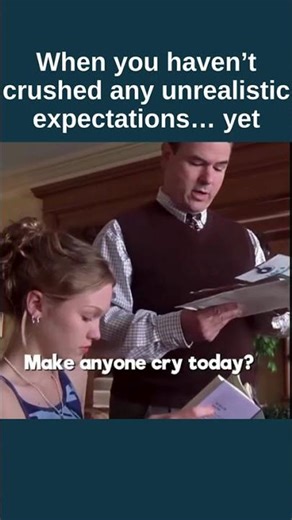 When you haven’t crushed any unrealistic expectations… yet
