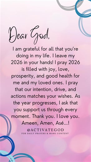 Dear God, I am grateful for all that you’re doing in my life. I leave my 2026 in your hands! I pray 2026 is filled with joy, love, prosperity, and good health for me and my loved ones. I pray that our intention, drive, and actions matches your wishes. As the year progresses, I ask that you support us through every moment. Thank you. I love you. Ameen, Amen, Asé…! ____ Activate God #activateGod #activateGodprayers #ameenamenase #dailyprayer #dailydua multifaith