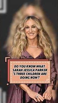 DO YOU KNOW WHATSARAH JESSICA PARKER'S THREE CHILDREN AREDOING NOW?