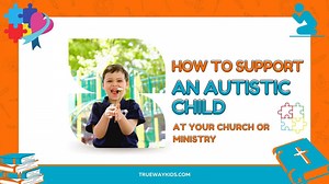 How to support an Autistic Child at your church or ministry - Trueway Kids