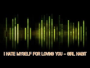 I HATE MYSELF FOR LOVING YOU - GIRL HABIT