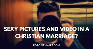 Sexy Pictures and Video in a Christian Marriage? | The Forgiven Wife