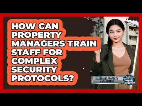 How Can Property Managers Train Staff For Complex Security Protocols?