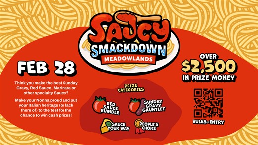 Countdown is on for Meadowlands Racetrack’s Saucy Smack Down Think you make the best Sunday Gravy, Red Sauce, Marinara, or other Italian Specialty Sauce? Join us at Meadowlands Racetrack on Saturday, February 28, for our first-ever Saucy Smack Down! – a new and exciting cooking competition. Not a cook? Join us for free samples and cast your vote in the People's Choice Award, beginning at 7 pm. Saucy Smack Down Prizes: Sunday Gravy Gauntlet: • $500 Grand Prize • $250 – 2nd place • $100 – 3rd plac