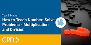 How to Teach Number in Year 3: Solve Problems Using Multiplication & Division CPD Video