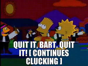- Quit it, Bart. Quit it! - [ Continues Clucking ]