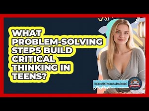 What Problem-solving Steps Build Critical Thinking In Teens? - Teen Parenting Challenge Guide