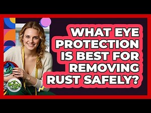 What Eye Protection Is Best For Removing Rust Safely?