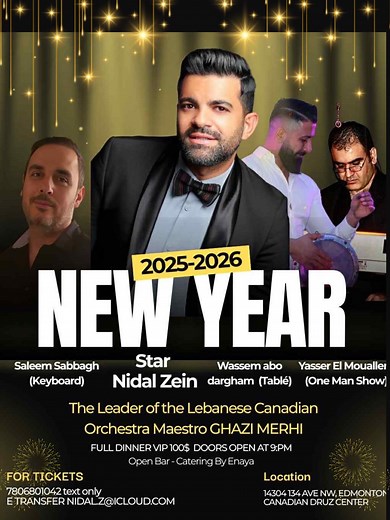 Edmonton Celebrate New Year’s Eve 2026 Join us for an unforgettable evening in Edmonton to welcome 2026 with live entertainment, exquisite cuisine, and great company. Entertainment: 💥 Star Performance: Nidal Zein 💥 One-Man Show: Yasser 💥 Keyboard: Saleem Sabbagh 💥 On the “Tabl’e”: Wassim Abou Dargham 💥 The Leader of the Lebanese Orchestra Maestro Ghazi Merhi Event Details: • Location: Canadian Druze Centre • Full Dinner: Catered by Enaya • Open Cash Bar • Doors Open: 9:00 PM • Tickets: $100