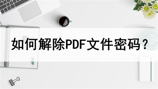 如何解除PDF文件密码？教你两种解密方法