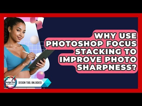 Why Use Photoshop Focus Stacking To Improve Photo Sharpness? - Design Tool Unlocked