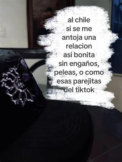 Al chile, si se me antoja una relación así bonita sin engaños