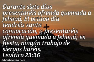 Explicación Levítico 23:36. 'Durante siete días presentaréis ofrenda quemada a Jehová. El octavo día tendréis santa convocación, y presentaréis ofrenda quemada a Jehová; es fiesta, ningún trabajo de siervos haréis.' - BibliaBendita