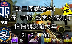 【正经翻译】GL三图送走OG! 火仔：手好痒 感觉匕瘾犯了 拍拍熊深陷大牢！巴黎Major 2023 GL 2-1 OG