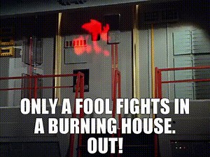 only a fool fights in a burning house. Out!