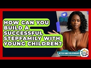 How Can You Build A Successful Stepfamily With Young Children? - Better Family Relationships