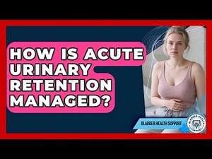 How Is Acute Urinary Retention Managed? - Bladder Health Support