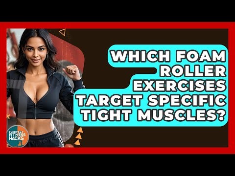 Which Foam Roller Exercises Target Specific Tight Muscles? - Everyday Fitness Hacks