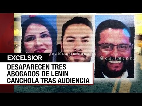 Siguen desaparecidos los tres abogados de Lenin Canchola
