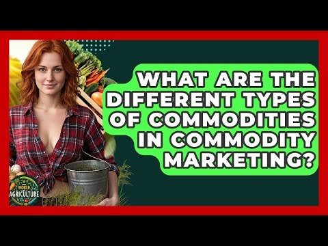What Are The Different Types Of Commodities In Commodity Marketing? - The World of Agriculture
