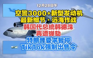 【12.28日午】西飞空警3000最新细节预测及我国自主研制新型发动机亮相！美军首次在以使用萨德拦截胡塞导弹；韩国再次上演“谈谈谈”；特朗普Tiktok