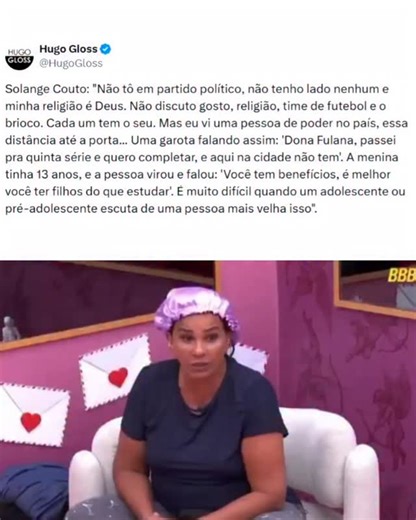 Hugo Gloss on Instagram: "Solange Couto relatou uma situação que classificou como "alarmante", no #BBB26. A atriz ainda fez críticas a um dos benefícios cedidos pelo governo brasileiro. "Não tô em partido político, não tenho lado nenhum e minha religião é Deus. Não discuto gosto, religião, time de futebol e o brioco. Cada um tem o seu", afirmou. "Mas eu vi uma pessoa de poder no país, essa distância até a porta... Uma garota falando assim: 'Dona Fulana, passei pra quinta série e quero completar,