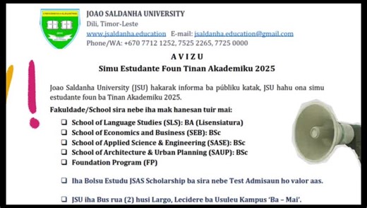 Joao Saldanha University (JSU) Simu Estudande Foun Tinan Akademiku 2025 Joao Saldanha University (JSU) hakarak informa ba publiku katak, JSU hahu ona simu estudante foun ba Tinan Akademiku 2025. Fakuldade/School sira neebe iha mak hanesan tuir mai: - School of Language Studies (SLS): BA (Lisensiatura) - School of Economics and Business (SEB): Bsc - School of Applied Science & Engineering (SASE): Bsc - School of Architecture & Urban Planning (SAUP): Bsc - Foundation Program (FP) • Iha Bolsu Estud