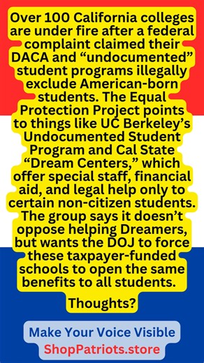 CA college programs illegal: Over 100 California colleges are under fire after a federal complaint claimed their DACA and “undocumented” student programs illegally exclude American-born students. The Equal Protection Project points to things like UC Berkeley’s Undocumented Student Program and Cal State “Dream Centers,” which offer special staff, financial aid, and legal help only to certain non-citizen students. The group says it doesn’t oppose helping Dreamers, but wants the DOJ to force these 