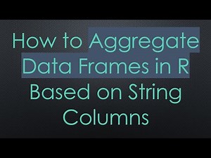 How to Aggregate Data Frames in R Based on String Columns