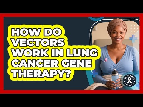 How Do Vectors Work In Lung Cancer Gene Therapy? - Lung Cancer Support Hub