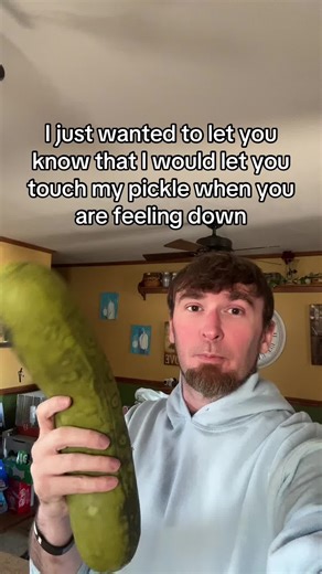 You could feel it up. You know the dill. | pickle