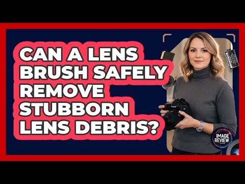 Can A Lens Brush Safely Remove Stubborn Lens Debris?