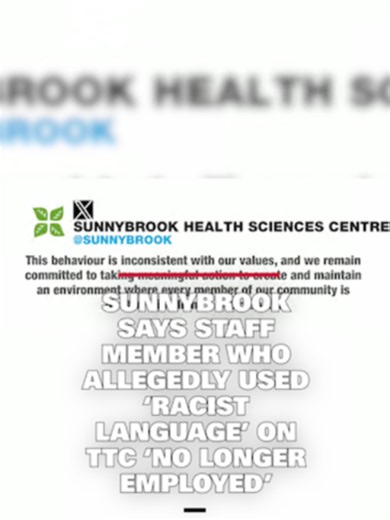 Sunnybrook says staff member who allegedly used ‘racist language’ on TTC ‘no longer employed’ - An employee at Toronto’s Sunnybrook Health Sciences Centre is “no longer employed” after the hospital said it conducted an investigation into a recent video circulating online that appears to show a staff member using “racist language toward a fellow passenger on public transit.”