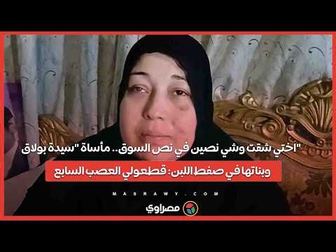 اختي شقت وشي نصين في نص السوق.. مأساة "سيدة بولاق" وبناتها في صفط اللبن: قطعولي العصب السابع