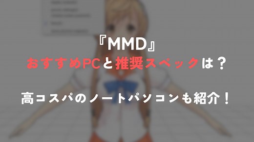 『MMD』おすすめPCと推奨スペックまとめノートPCの高コスパモデルも紹介！