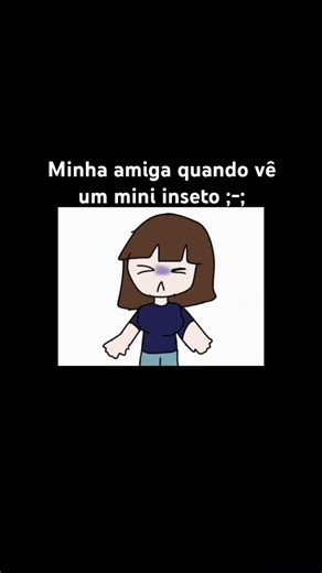 Minha amiga quando vê um mini inseto ;-;