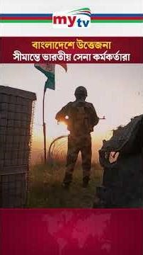 বাংলাদেশে উত্তেজনা, সীমান্তে ভারতীয় সেনা কর্মকর্তারা! | Mytv News