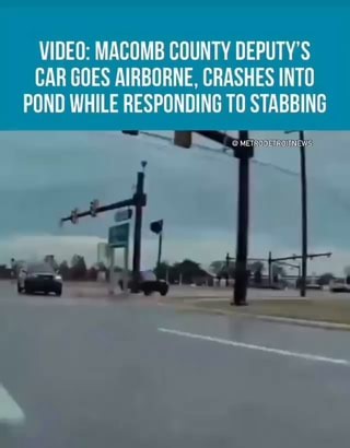 VIDEO: MACOMB COUNTY DEPUTY'S CAR GOES AIRBORNE, CRASHES INTO POND WHILE RESPONDING TO STABBING METRODETROMINEWS - iFunny